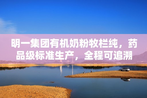 明一集团有机奶粉牧栏纯，药品级标准生产，全程可追溯