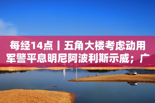 每经14点丨五角大楼考虑动用军警平息明尼阿波利斯示威；广州白云教育局：正调查“方圆实验小学一教师涉嫌体罚学生”