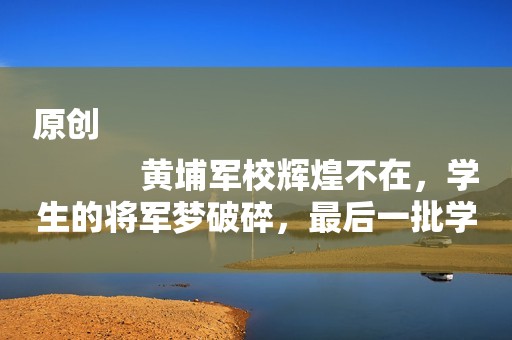 原创
            黄埔军校辉煌不在，学生的将军梦破碎，最后一批学生后来怎么样？