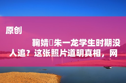 原创
            鞠婧祎朱一龙学生时期没人追？这张照片道明真相，网友：扎心了！
