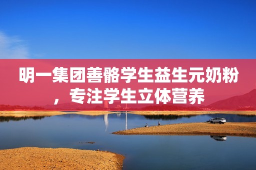 明一集团善骼学生益生元奶粉，专注学生立体营养