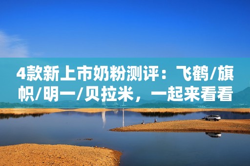 4款新上市奶粉测评：飞鹤/旗帜/明一/贝拉米，一起来看看