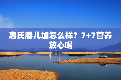 惠氏膳儿加怎么样？7+7营养放心喝