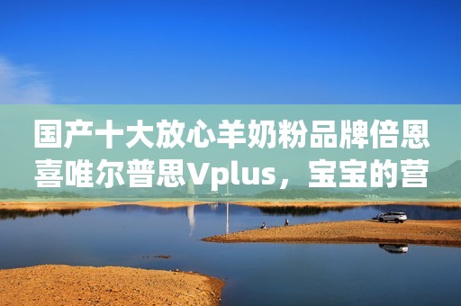 国产十大放心羊奶粉品牌倍恩喜唯尔普思Vplus，宝宝的营养小助手