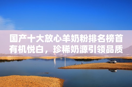 国产十大放心羊奶粉排名榜首有机悦白，珍稀奶源引领品质典范