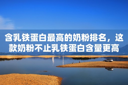 含乳铁蛋白最高的奶粉排名，这款奶粉不止乳铁蛋白含量更高