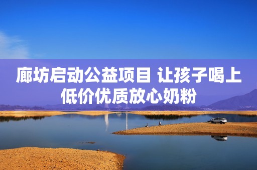 廊坊启动公益项目 让孩子喝上低价优质放心奶粉