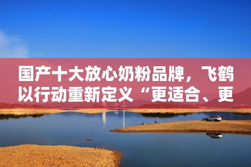国产十大放心奶粉品牌，飞鹤以行动重新定义“更适合、更新鲜”
