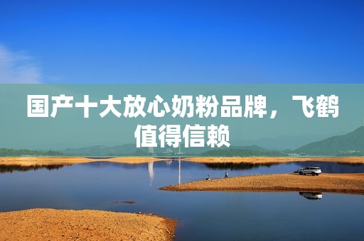 国产十大放心奶粉品牌，飞鹤值得信赖