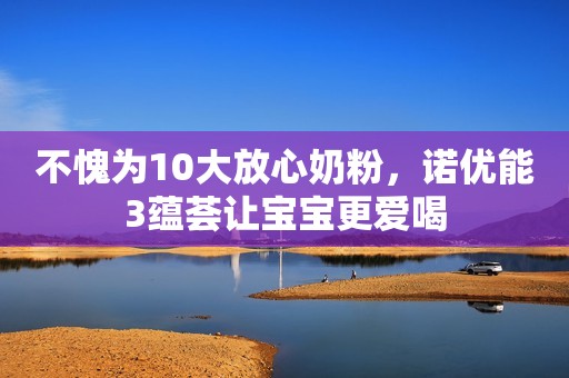 不愧为10大放心奶粉，诺优能3蕴荟让宝宝更爱喝