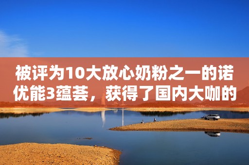 被评为10大放心奶粉之一的诺优能3蕴荟，获得了国内大咖的强烈推荐