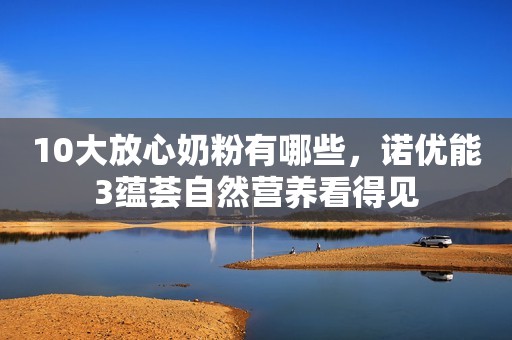 10大放心奶粉有哪些，诺优能3蕴荟自然营养看得见