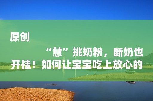 原创
            “慧”挑奶粉，断奶也开挂！如何让宝宝吃上放心的好奶粉？