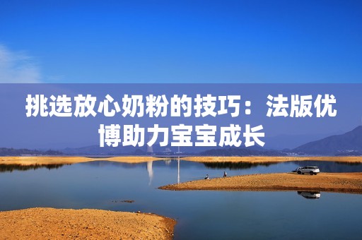 挑选放心奶粉的技巧：法版优博助力宝宝成长
