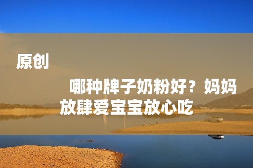 原创
            哪种牌子奶粉好？妈妈放肆爱宝宝放心吃