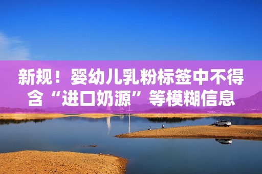 新规！婴幼儿乳粉标签中不得含“进口奶源”等模糊信息