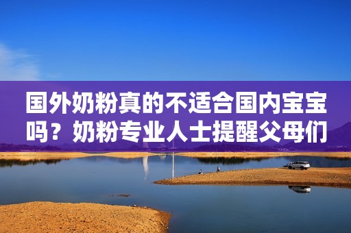 国外奶粉真的不适合国内宝宝吗？奶粉专业人士提醒父母们