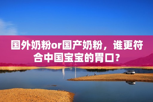 国外奶粉or国产奶粉，谁更符合中国宝宝的胃口？