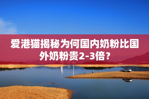爱港猫揭秘为何国内奶粉比国外奶粉贵2-3倍？