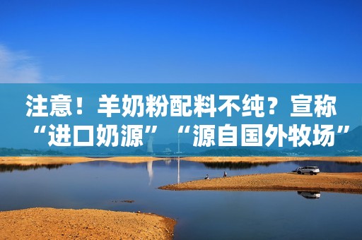 注意！羊奶粉配料不纯？宣称“进口奶源”“源自国外牧场”婴幼奶粉不要买……