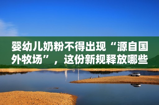 婴幼儿奶粉不得出现“源自国外牧场”，这份新规释放哪些信号
