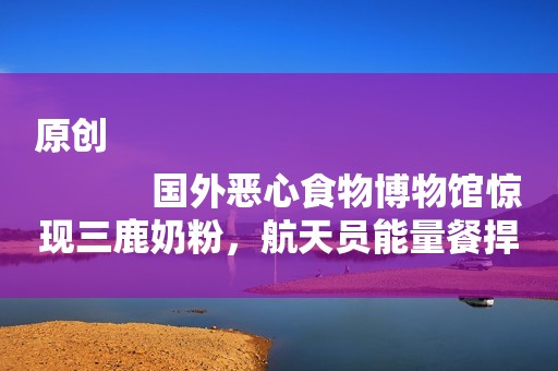 原创
            国外恶心食物博物馆惊现三鹿奶粉，航天员能量餐捍卫食品安全