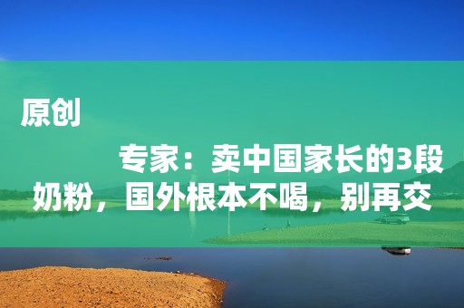 原创
            专家：卖中国家长的3段奶粉，国外根本不喝，别再交“智商税”了
