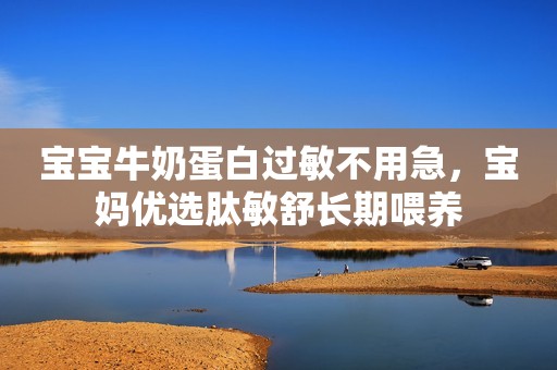 宝宝牛奶蛋白过敏不用急，宝妈优选肽敏舒长期喂养