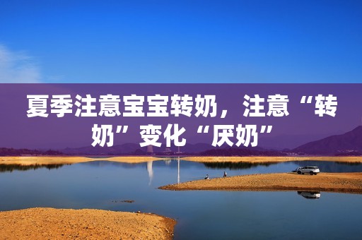 夏季注意宝宝转奶，注意“转奶”变化“厌奶”