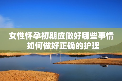 女性怀孕初期应做好哪些事情  如何做好正确的护理