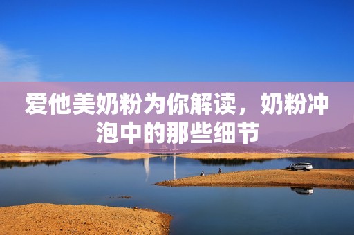 爱他美奶粉为你解读，奶粉冲泡中的那些细节