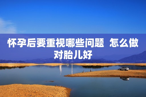 怀孕后要重视哪些问题  怎么做对胎儿好