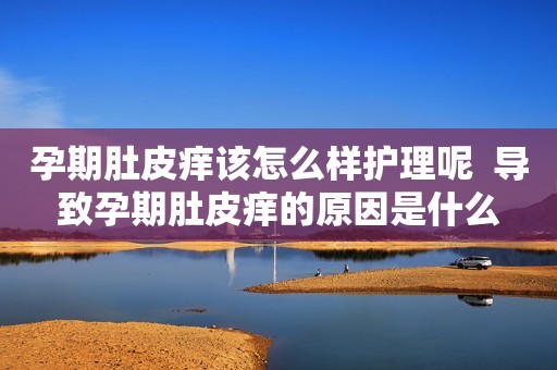 孕期肚皮痒该怎么样护理呢  导致孕期肚皮痒的原因是什么