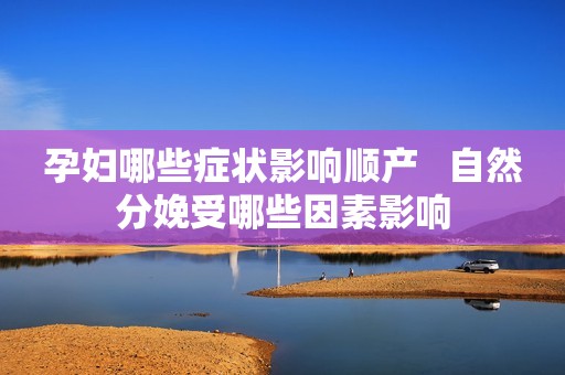 孕妇哪些症状影响顺产   自然分娩受哪些因素影响
