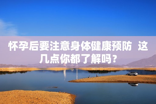 怀孕后要注意身体健康预防  这几点你都了解吗？