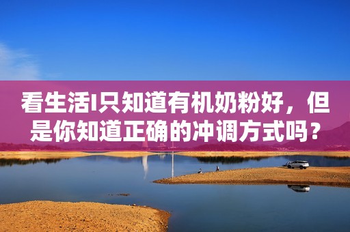 看生活I只知道有机奶粉好，但是你知道正确的冲调方式吗？