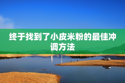 终于找到了小皮米粉的最佳冲调方法