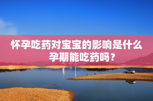 怀孕吃药对宝宝的影响是什么    孕期能吃药吗？