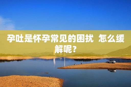 孕吐是怀孕常见的困扰  怎么缓解呢？