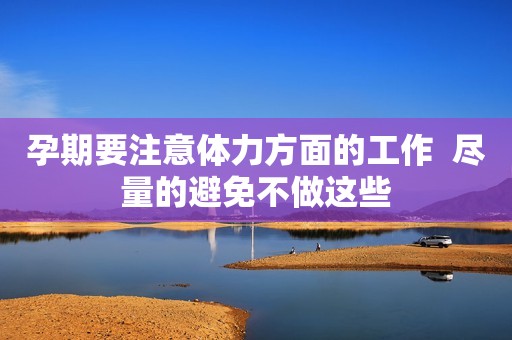孕期要注意体力方面的工作  尽量的避免不做这些