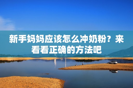 新手妈妈应该怎么冲奶粉？来看看正确的方法吧
