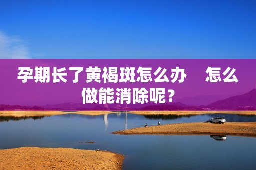 孕期长了黄褐斑怎么办    怎么做能消除呢？