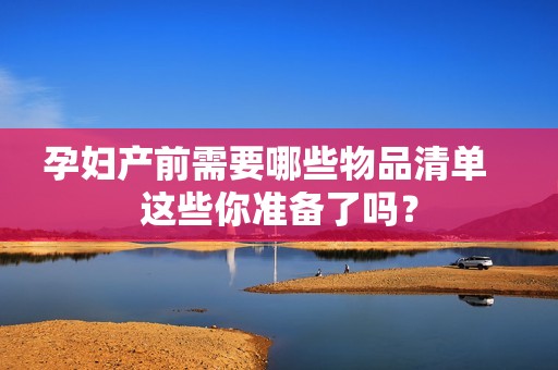 孕妇产前需要哪些物品清单   这些你准备了吗？