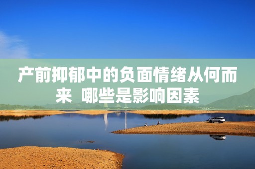 产前抑郁中的负面情绪从何而来  哪些是影响因素