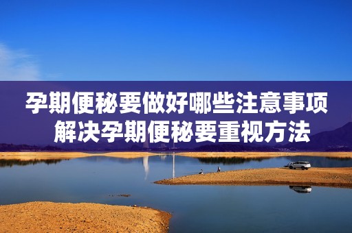 孕期便秘要做好哪些注意事项  解决孕期便秘要重视方法