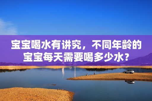 宝宝喝水有讲究，不同年龄的宝宝每天需要喝多少水？