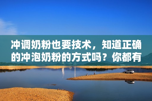 冲调奶粉也要技术，知道正确的冲泡奶粉的方式吗？你都有做对吗？