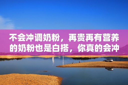 不会冲调奶粉，再贵再有营养的奶粉也是白搭，你真的会冲奶粉么？