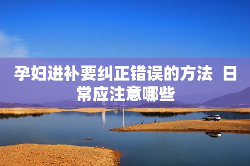 孕妇进补要纠正错误的方法  日常应注意哪些