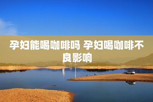 孕妇能喝咖啡吗 孕妇喝咖啡不良影响